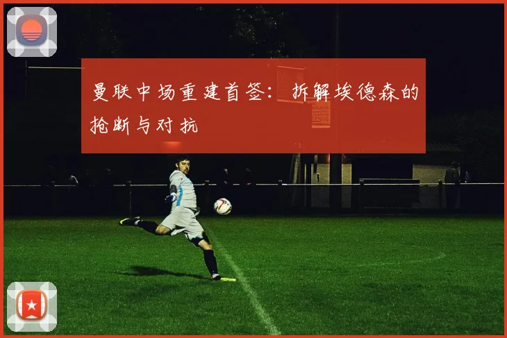 曼联中场重建首签：拆解埃德森的抢断与对抗
