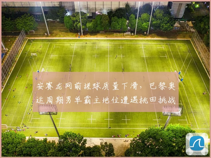 安赛龙网前搓球质量下滑，巴黎奥运周期男单霸主地位遭遇桃田挑战