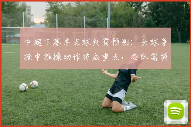 中超下赛季点球判罚预测：头球争抢中推搡动作将成重点，各队需调整防守习惯