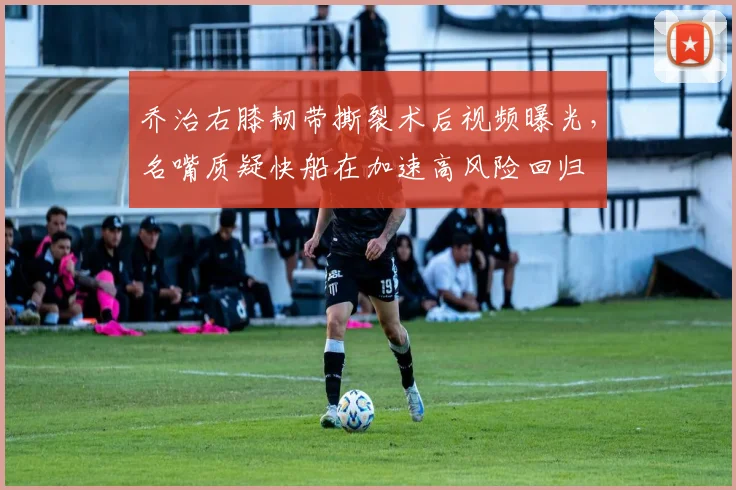 乔治右膝韧带撕裂术后视频曝光，名嘴质疑快船在加速高风险回归