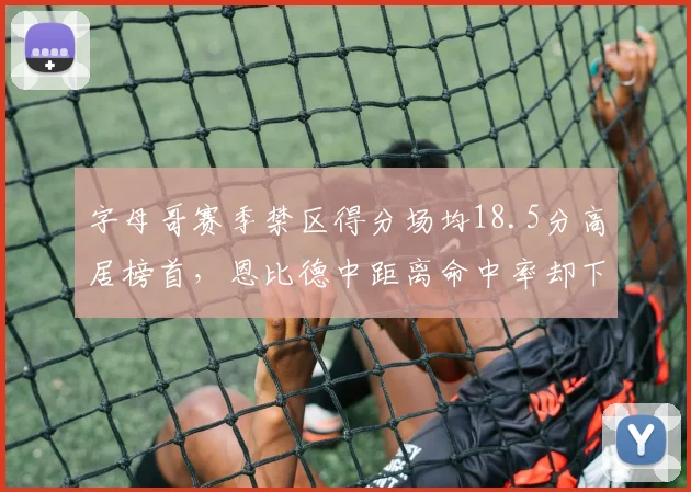 字母哥赛季禁区得分场均18.5分高居榜首，恩比德中距离命中率却下滑至38%
