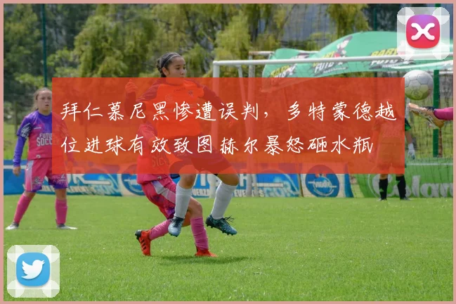 拜仁慕尼黑惨遭误判，多特蒙德越位进球有效致图赫尔暴怒砸水瓶